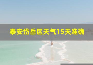 泰安岱岳区天气15天准确