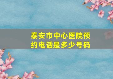 泰安市中心医院预约电话是多少号码