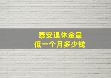 泰安退休金最低一个月多少钱