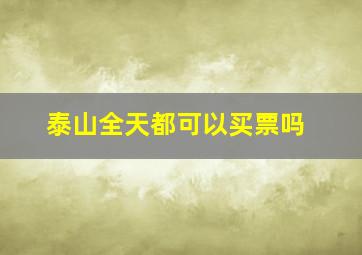 泰山全天都可以买票吗