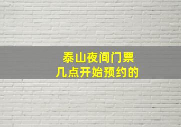 泰山夜间门票几点开始预约的