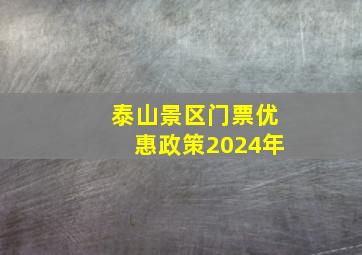 泰山景区门票优惠政策2024年