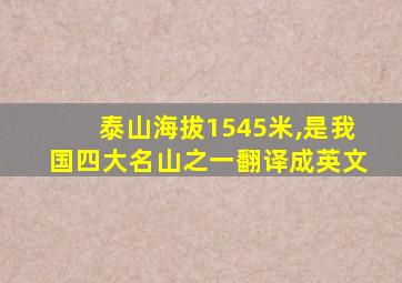 泰山海拔1545米,是我国四大名山之一翻译成英文