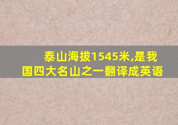 泰山海拔1545米,是我国四大名山之一翻译成英语