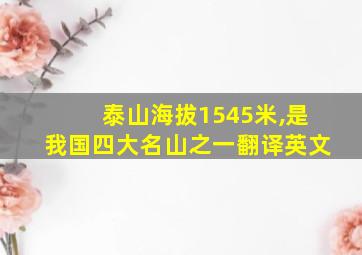 泰山海拔1545米,是我国四大名山之一翻译英文