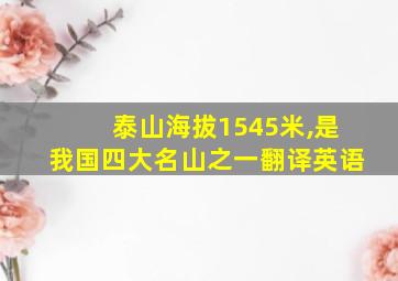 泰山海拔1545米,是我国四大名山之一翻译英语