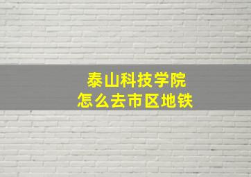 泰山科技学院怎么去市区地铁