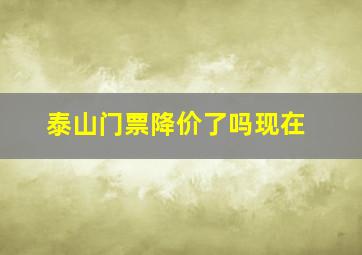 泰山门票降价了吗现在