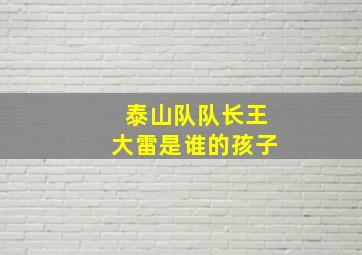 泰山队队长王大雷是谁的孩子