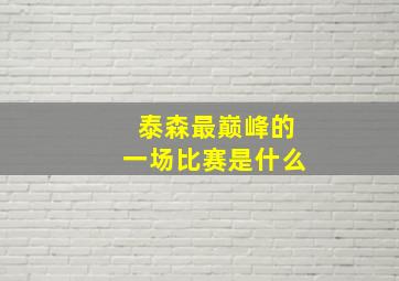 泰森最巅峰的一场比赛是什么