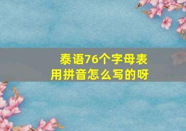 泰语76个字母表用拼音怎么写的呀