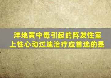 洋地黄中毒引起的阵发性室上性心动过速治疗应首选的是