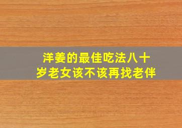 洋姜的最佳吃法八十岁老女该不该再找老伴