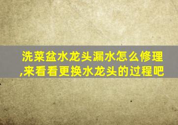 洗菜盆水龙头漏水怎么修理,来看看更换水龙头的过程吧