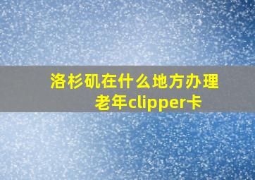 洛杉矶在什么地方办理老年clipper卡