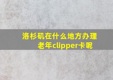 洛杉矶在什么地方办理老年clipper卡呢