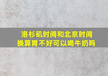 洛杉矶时间和北京时间换算胃不好可以喝牛奶吗