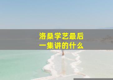 洛桑学艺最后一集讲的什么