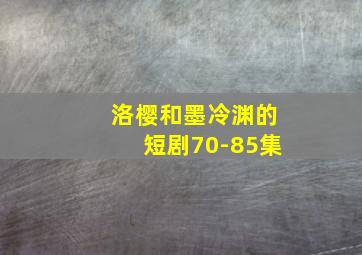 洛樱和墨冷渊的短剧70-85集