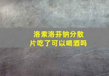 洛索洛芬钠分散片吃了可以喝酒吗