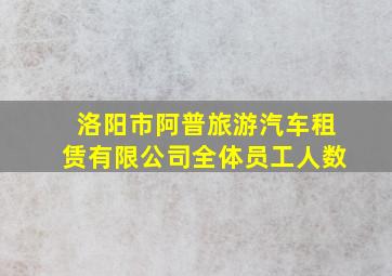 洛阳市阿普旅游汽车租赁有限公司全体员工人数