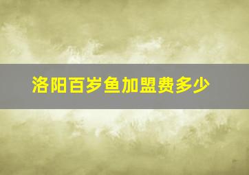 洛阳百岁鱼加盟费多少