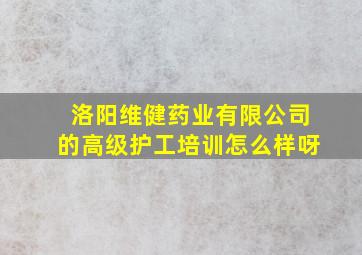 洛阳维健药业有限公司的高级护工培训怎么样呀