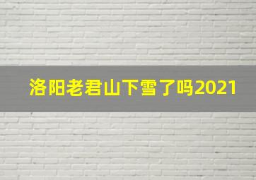 洛阳老君山下雪了吗2021