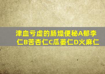 津血亏虚的肠燥便秘A郁李仁B苦杏仁C瓜萎仁D火麻仁