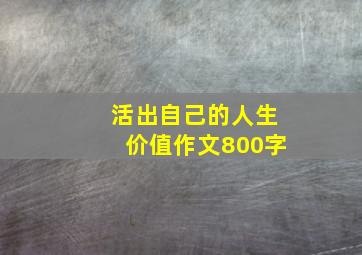 活出自己的人生价值作文800字