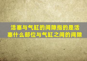 活塞与气缸的间隙指的是活塞什么部位与气缸之间的间隙