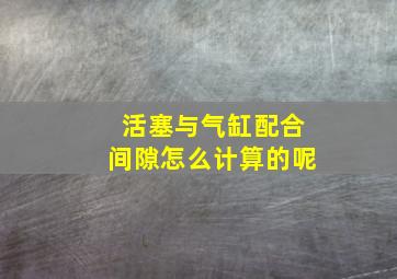 活塞与气缸配合间隙怎么计算的呢