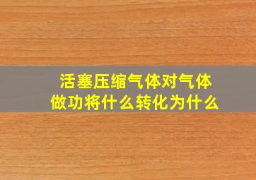 活塞压缩气体对气体做功将什么转化为什么