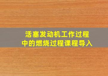 活塞发动机工作过程中的燃烧过程课程导入