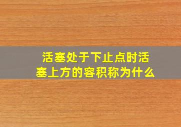 活塞处于下止点时活塞上方的容积称为什么