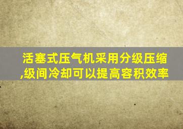 活塞式压气机采用分级压缩,级间冷却可以提高容积效率