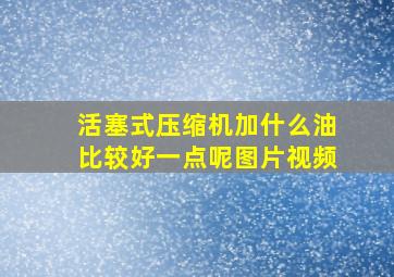 活塞式压缩机加什么油比较好一点呢图片视频