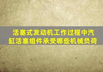 活塞式发动机工作过程中汽缸活塞组件承受哪些机械负荷