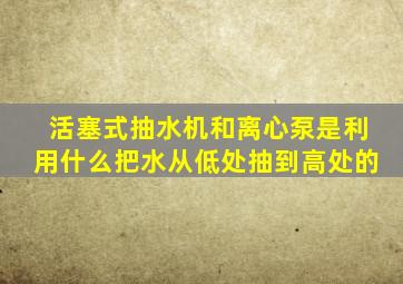 活塞式抽水机和离心泵是利用什么把水从低处抽到高处的