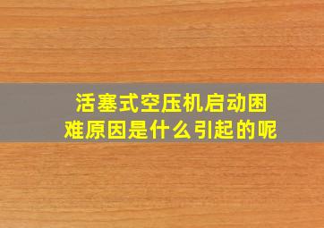 活塞式空压机启动困难原因是什么引起的呢