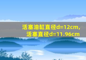 活塞油缸直径d=12cm,活塞直径d=11.96cm