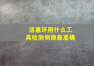 活塞环用什么工具检测侧隙最准确