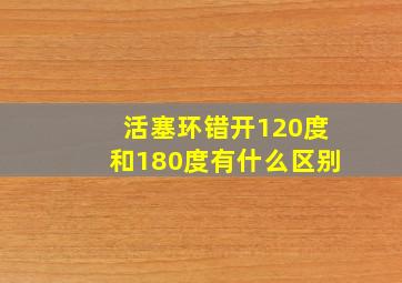 活塞环错开120度和180度有什么区别