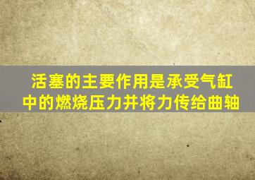 活塞的主要作用是承受气缸中的燃烧压力并将力传给曲轴