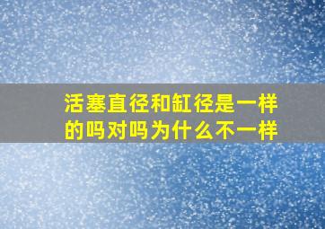 活塞直径和缸径是一样的吗对吗为什么不一样