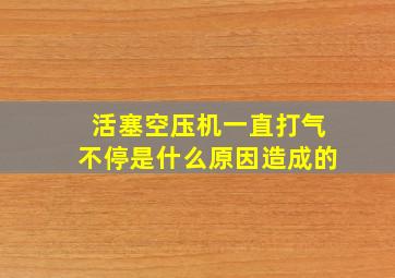 活塞空压机一直打气不停是什么原因造成的