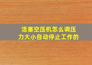 活塞空压机怎么调压力大小自动停止工作的