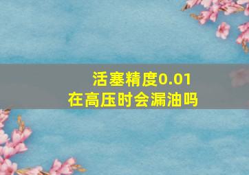 活塞精度0.01在高压时会漏油吗