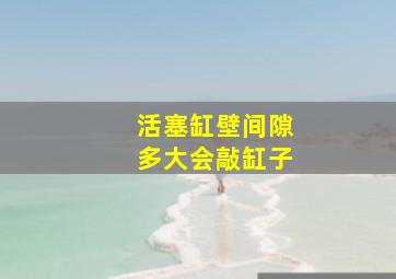 活塞缸壁间隙多大会敲缸子