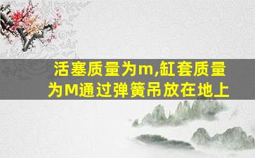 活塞质量为m,缸套质量为M通过弹簧吊放在地上